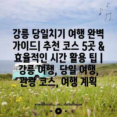 강릉 당일치기 여행 완벽 가이드| 추천 코스 5곳 & 효율적인 시간 활용 팁 | 강릉 여행, 당일 여행, 관광 코스, 여행 계획
