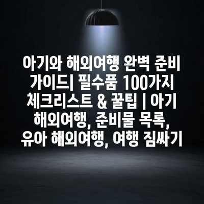 아기와 해외여행 완벽 준비 가이드| 필수품 100가지 체크리스트 & 꿀팁 | 아기 해외여행, 준비물 목록, 유아 해외여행, 여행 짐싸기