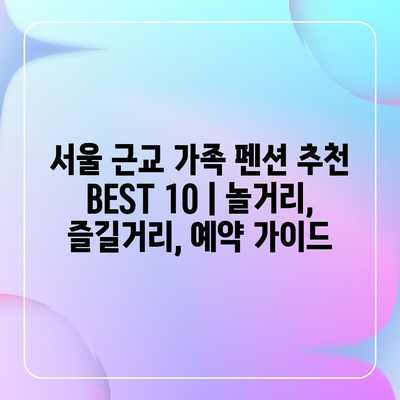 서울 근교 가족 펜션 추천 BEST 10 | 놀거리, 즐길거리, 예약 가이드