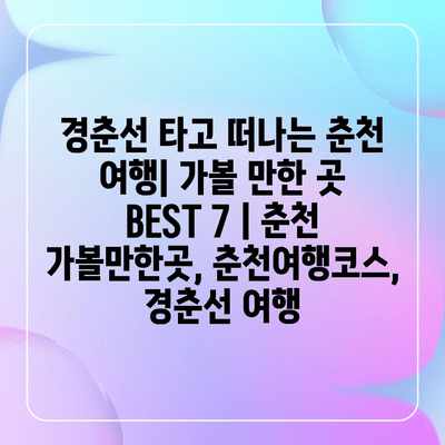경춘선 타고 떠나는 춘천 여행| 가볼 만한 곳 BEST 7 | 춘천 가볼만한곳, 춘천여행코스, 경춘선 여행