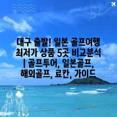대구 출발! 일본 골프여행 최저가 상품 5곳 비교분석 | 골프투어, 일본골프, 해외골프, 료칸, 가이드