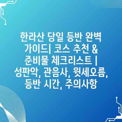한라산 당일 등반 완벽 가이드| 코스 추천 & 준비물 체크리스트 |  성판악, 관음사, 윗세오름, 등반 시간, 주의사항
