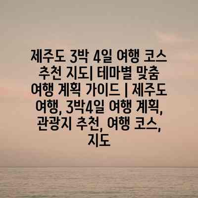 제주도 3박 4일 여행 코스 추천 지도| 테마별 맞춤 여행 계획 가이드 | 제주도 여행, 3박4일 여행 계획, 관광지 추천, 여행 코스, 지도