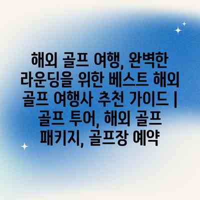 해외 골프 여행, 완벽한 라운딩을 위한 베스트 해외 골프 여행사 추천 가이드 | 골프 투어, 해외 골프 패키지, 골프장 예약