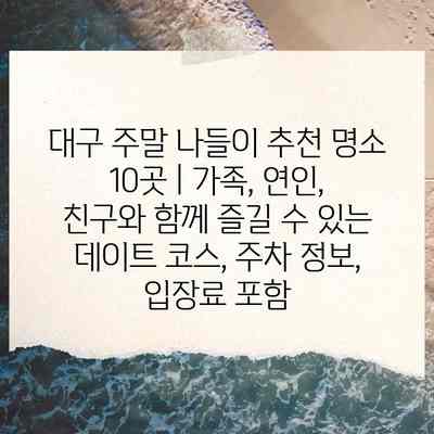 대구 주말 나들이 추천 명소 10곳 | 가족, 연인, 친구와 함께 즐길 수 있는 데이트 코스, 주차 정보, 입장료 포함
