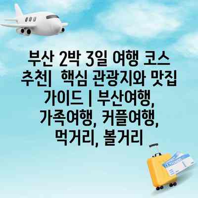 부산 2박 3일 여행 코스 추천|  핵심 관광지와 맛집 가이드 | 부산여행, 가족여행, 커플여행, 먹거리, 볼거리