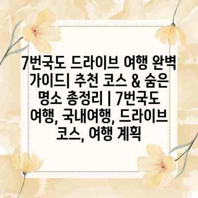 7번국도 드라이브 여행 완벽 가이드| 추천 코스 & 숨은 명소 총정리 | 7번국도 여행, 국내여행, 드라이브 코스, 여행 계획