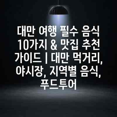 대만 여행 필수 음식 10가지 & 맛집 추천 가이드 | 대만 먹거리, 야시장, 지역별 음식, 푸드투어