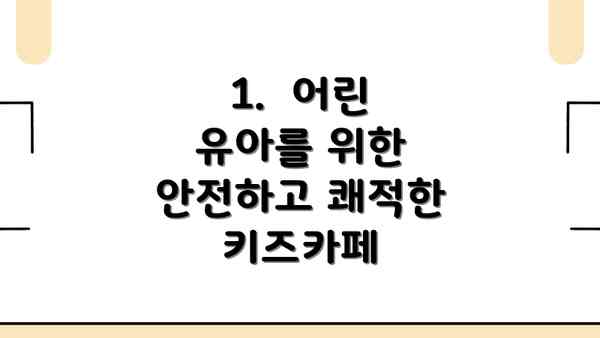 1.  어린 유아를 위한 안전하고 쾌적한 키즈카페