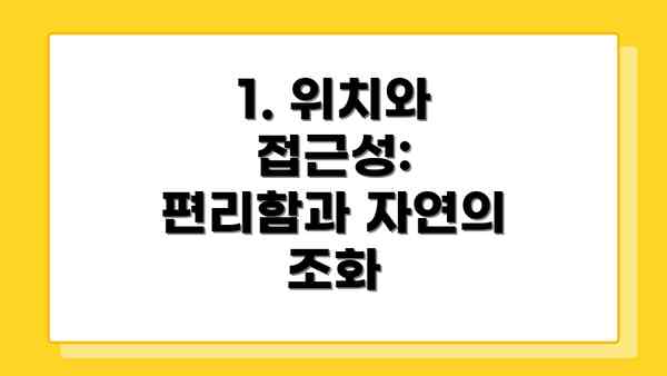 1. 위치와 접근성: 편리함과 자연의 조화