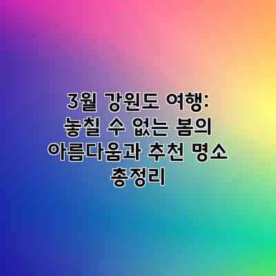 3월 강원도 여행: 놓칠 수 없는 봄의 아름다움과 추천 명소 총정리 3월 강원도 여행: 놓칠 수 없는 봄의 아름다움과 추천 명소 총정리