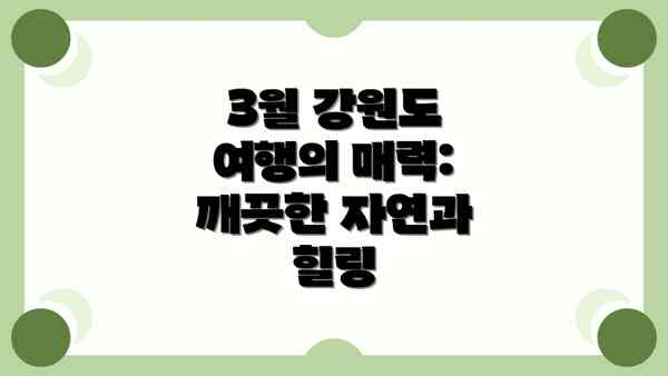 3월 강원도 여행의 매력: 깨끗한 자연과 힐링
