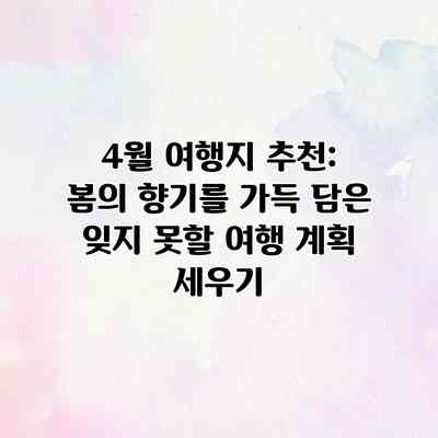4월 여행지 추천: 봄의 향기를 가득 담은 잊지 못할 여행 계획 세우기