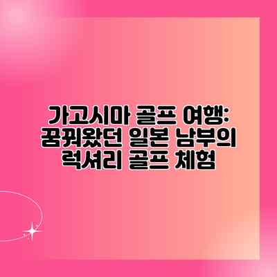가고시마 골프 여행: 꿈꿔왔던 일본 남부의 럭셔리 골프 체험