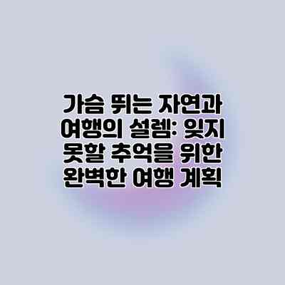 가슴 뛰는 자연과 여행의 설렘: 잊지 못할 추억을 위한 완벽한 여행 계획