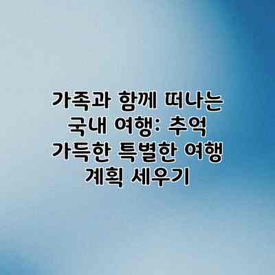 가족과 함께 떠나는 국내 여행: 추억 가득한 특별한 여행 계획 세우기 가족과 함께 떠나는 국내 여행: 추억 가득한 특별한 여행 계획 세우기