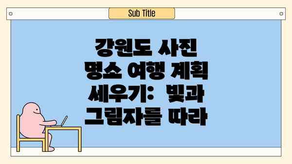 강원도 사진 명소 여행 계획 세우기:  빛과 그림자를 따라