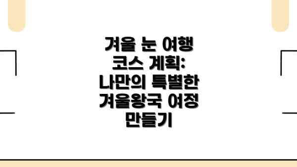 겨울 눈 여행 코스 계획: 나만의 특별한 겨울왕국 여정 만들기