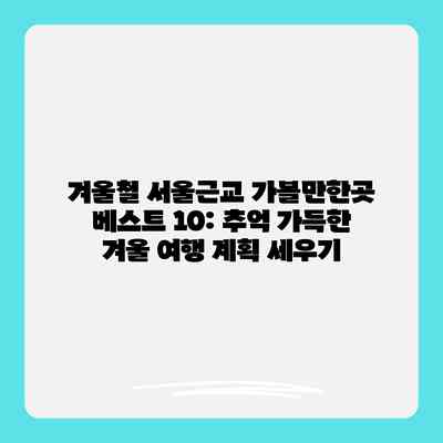 겨울철 서울근교 가볼만한곳 베스트 10: 추억 가득한 겨울 여행 계획 세우기