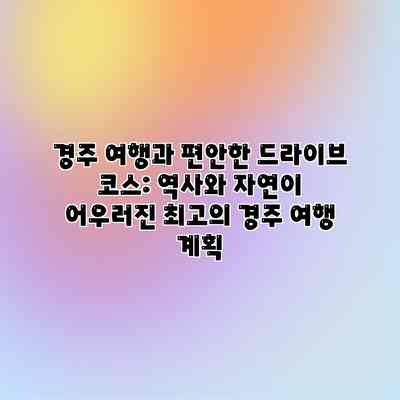 경주 여행과 편안한 드라이브 코스: 역사와 자연이 어우러진 최고의 경주 여행 계획