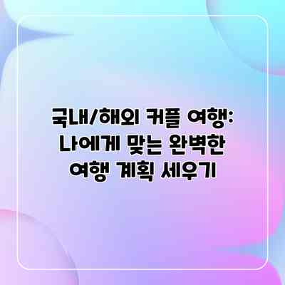 국내/해외 커플 여행: 나에게 맞는 완벽한 여행 계획 세우기