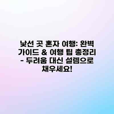 낯선 곳 혼자 여행: 완벽 가이드 & 여행 팁 총정리 – 두려움 대신 설렘으로 채우세요!
