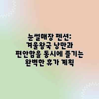 눈썰매장 펜션: 겨울왕국 낭만과 편안함을 동시에 즐기는 완벽한 휴가 계획