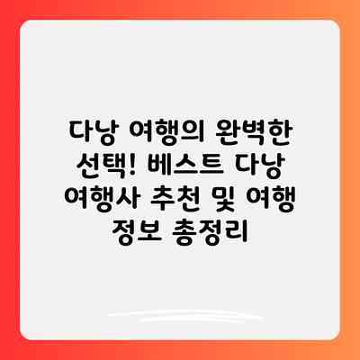 다낭 여행의 완벽한 선택! 베스트 다낭 여행사 추천 및 여행 정보 총정리