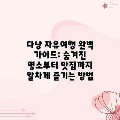 다낭 자유여행 완벽 가이드: 숨겨진 명소부터 맛집까지 알차게 즐기는 방법