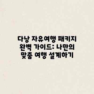 다낭 자유여행 패키지 완벽 가이드: 나만의 맞춤 여행 설계하기