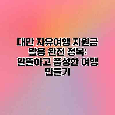 대만 자유여행 지원금 활용 완전 정복: 알뜰하고 풍성한 여행 만들기 대만 자유여행 지원금 활용 완전 정복: 알뜰하고 풍성한 여행 만들기