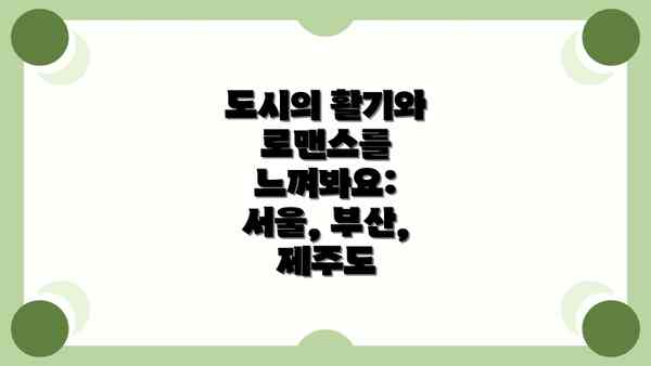 도시의 활기와 로맨스를 느껴봐요: 서울, 부산, 제주도