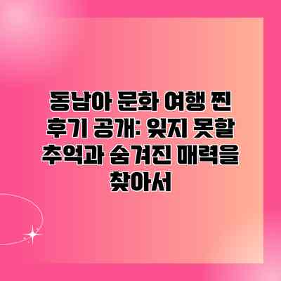 동남아 문화 여행 찐 후기 공개: 잊지 못할 추억과 숨겨진 매력을 찾아서