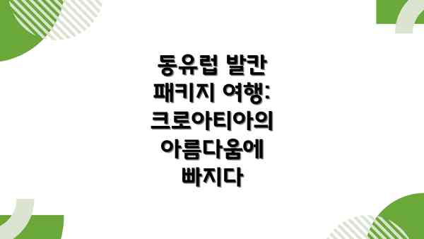 동유럽 발칸 패키지 여행:  크로아티아의 아름다움에 빠지다