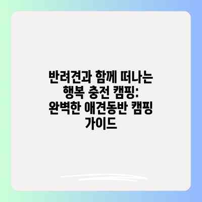 반려견과 함께 떠나는 행복 충전 캠핑: 완벽한 애견동반 캠핑 가이드