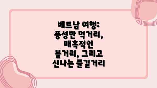 베트남 여행: 풍성한 먹거리, 매혹적인 볼거리, 그리고 신나는 즐길거리