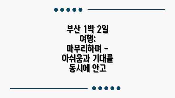 부산 1박 2일 여행: 마무리하며 - 아쉬움과 기대를 동시에 안고