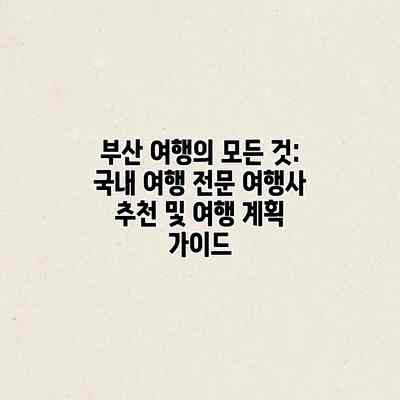 부산 여행의 모든 것: 국내 여행 전문 여행사 추천 및 여행 계획 가이드