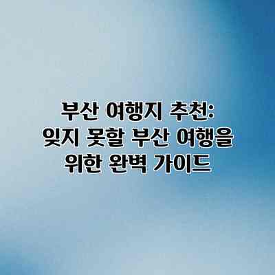 부산 여행지 추천: 잊지 못할 부산 여행을 위한 완벽 가이드