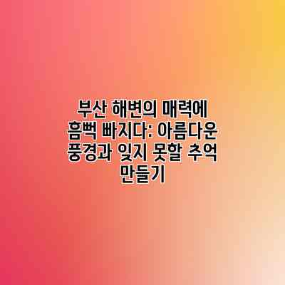부산 해변의 매력에 흠뻑 빠지다: 아름다운 풍경과 잊지 못할 추억 만들기