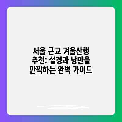 서울 근교 겨울산행 추천: 설경과 낭만을 만끽하는 완벽 가이드