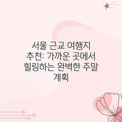 서울 근교 여행지 추천: 가까운 곳에서 힐링하는 완벽한 주말 계획