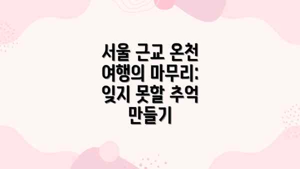 서울 근교 온천 여행의 마무리: 잊지 못할 추억 만들기