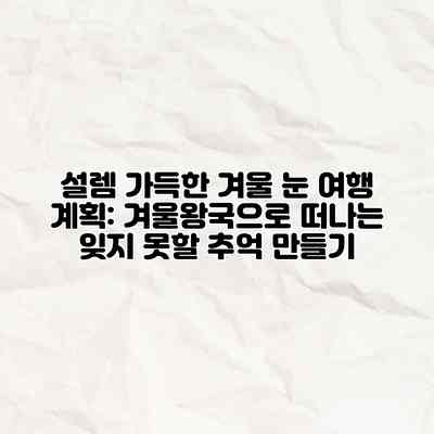 설렘 가득한 겨울 눈 여행 계획: 겨울왕국으로 떠나는 잊지 못할 추억 만들기