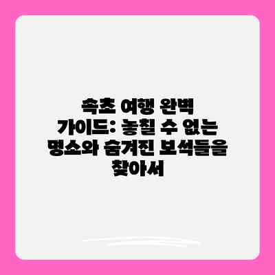 속초 여행 완벽 가이드: 놓칠 수 없는 명소와 숨겨진 보석들을 찾아서