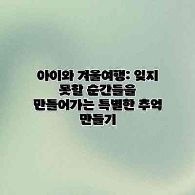 아이와 겨울여행: 잊지 못할 순간들을 만들어가는 특별한 추억 만들기