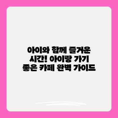 아이와 함께 즐거운 시간! 아이랑 가기 좋은 카페 완벽 가이드