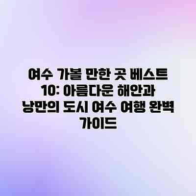 여수 가볼 만한 곳 베스트 10: 아름다운 해안과 낭만의 도시 여수 여행 완벽 가이드 여수 가볼 만한 곳 베스트 10: 아름다운 해안과 낭만의 도시 여수 여행 완벽 가이드
