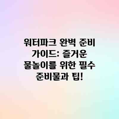 워터파크 완벽 준비 가이드: 즐거운 물놀이를 위한 필수 준비물과 팁!