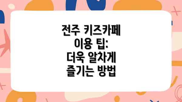 전주 키즈카페 이용 팁:  더욱 알차게 즐기는 방법